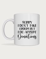 Sassy mug - Sorry I Don't Take Orders But I Do Accept Donations