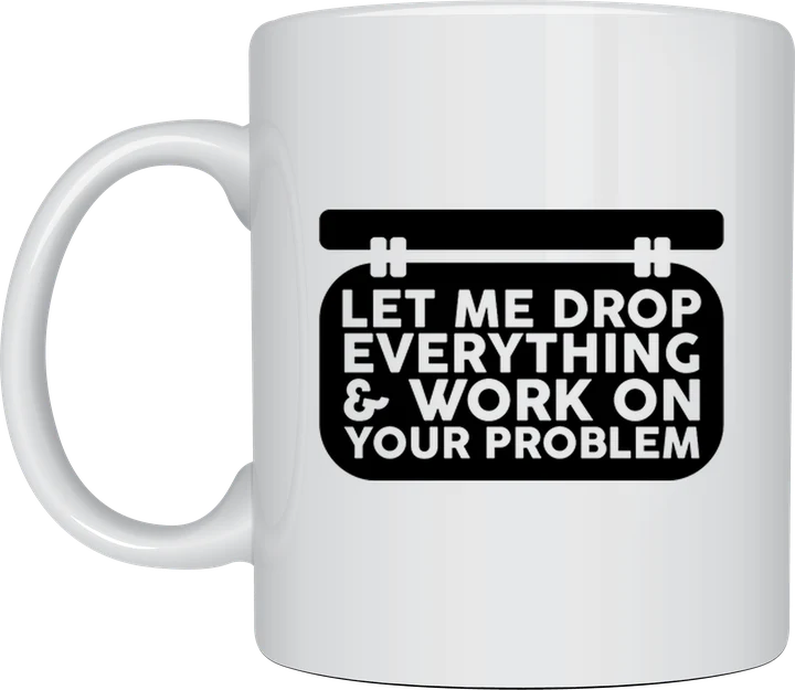 Funny mug for coworkers - Let Me Drop Everything and Work On Your Problem