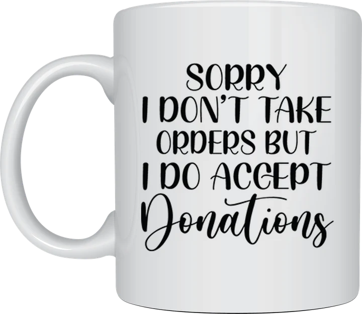 Sassy mug - Sorry I Don't Take Orders But I Do Accept Donations